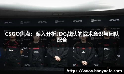 CSGO焦点：深入分析JDG战队的战术意识与团队配合