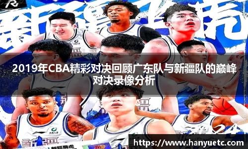 2019年CBA精彩对决回顾广东队与新疆队的巅峰对决录像分析