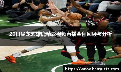 20日猛龙对雄鹿精彩视频直播全程回顾与分析