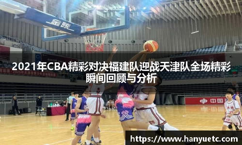 2021年CBA精彩对决福建队迎战天津队全场精彩瞬间回顾与分析